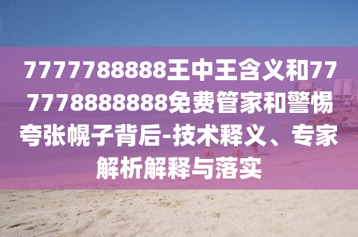 7777788888王中王含義和777778888888免費管家和警惕夸張幌子背后-技術釋義、專家解析解釋與落實