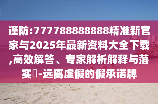 謹(jǐn)防:777788888888精準(zhǔn)新官家與2025年最新資料大全下載,高效解答、專家解析解釋與落實?-遠(yuǎn)離虛假的假承諾牌
