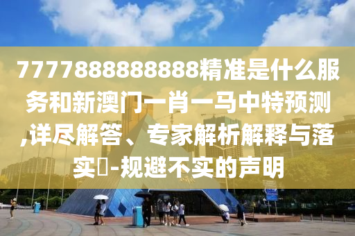 7777888888888精準是什么服務和新澳門一肖一馬中特預測,詳盡解答、專家解析解釋與落實?-規避不實的聲明