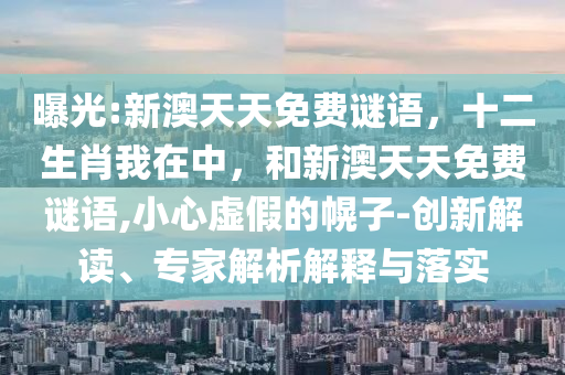 曝光:新澳天天免費(fèi)謎語，十二生肖我在中，和新澳天天免費(fèi)謎語,小心虛假的幌子-創(chuàng)新解讀、專家解析解釋與落實(shí)