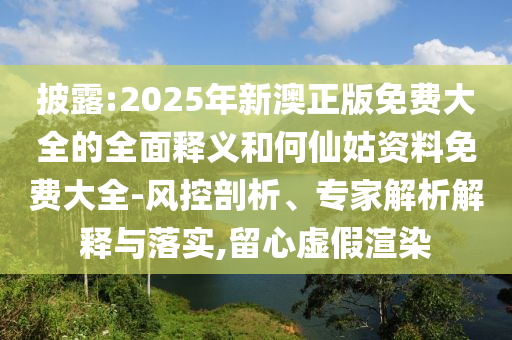 披露:2025年新澳正版免費大全的全面釋義和何仙姑資料免費大全-風控剖析、專家解析解釋與落實,留心虛假渲染