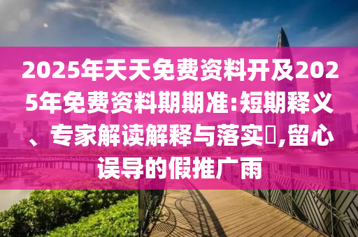2025年天天免費(fèi)資料開及2025年免費(fèi)資料期期準(zhǔn):短期釋義、專家解讀解釋與落實(shí)?,留心誤導(dǎo)的假推廣雨