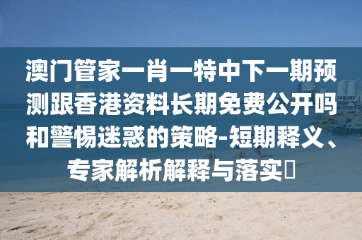 澳門管家一肖一特中下一期預測跟香港資料長期免費公開嗎和警惕迷惑的策略-短期釋義、專家解析解釋與落實?