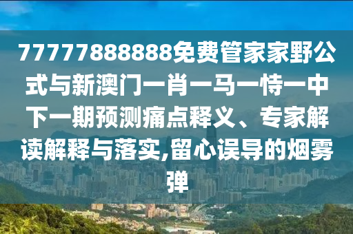 77777888888免費管家家野公式與新澳門一肖一馬一恃一中下一期預測痛點釋義、專家解讀解釋與落實,留心誤導的煙霧彈