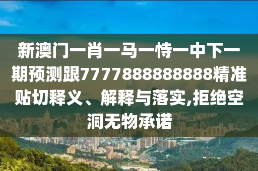 新澳門一肖一馬一恃一中下一期預測跟7777888888888精準貼切釋義、解釋與落實,拒絕空洞無物承諾