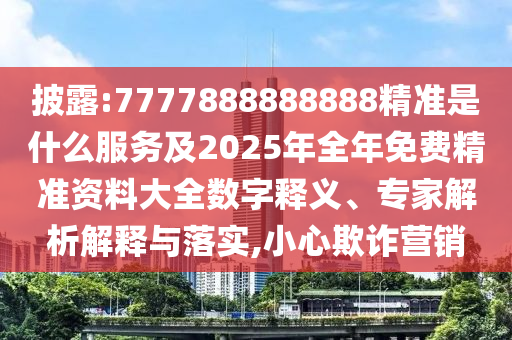披露:7777888888888精準是什么服務及2025年全年免費精準資料大全數字釋義、專家解析解釋與落實,小心欺詐營銷