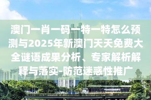 澳門一肖一碼一特一特怎么預(yù)測(cè)與2025年新澳門天天免費(fèi)大全謎語(yǔ)成果分析、專家解析解釋與落實(shí)-防范迷惑性推廣
