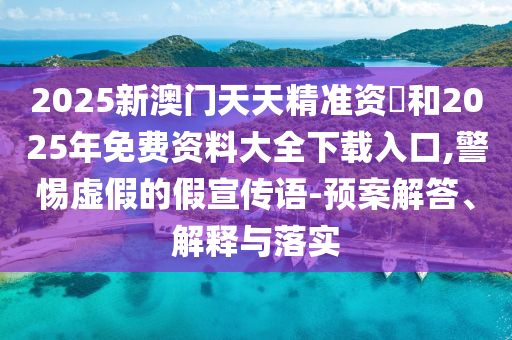 2025新澳門天天精準資枓和2025年免費資料大全下載入口,警惕虛假的假宣傳語-預(yù)案解答、解釋與落實