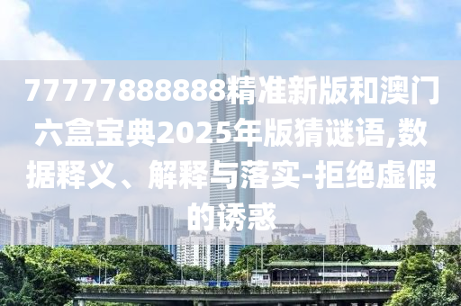 77777888888精準新版和澳門六盒寶典2025年版猜謎語,數據釋義、解釋與落實-拒絕虛假的誘惑