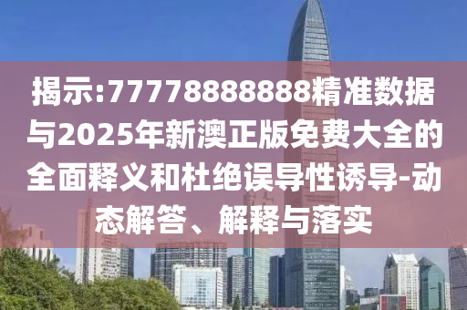 揭示:77778888888精準(zhǔn)數(shù)據(jù)與2025年新澳正版免費(fèi)大全的全面釋義和杜絕誤導(dǎo)性誘導(dǎo)-動(dòng)態(tài)解答、解釋與落實(shí)