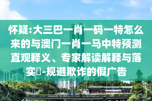 懷疑:大三巴一肖一碼一特怎么來的與澳門一肖一馬中特預測直觀釋義、專家解讀解釋與落實?-規避欺詐的假廣告
