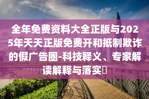全年免費(fèi)資料大全正版與2025年天天正版免費(fèi)開和抵制欺詐的假廣告圈-科技釋義、專家解讀解釋與落實(shí)?
