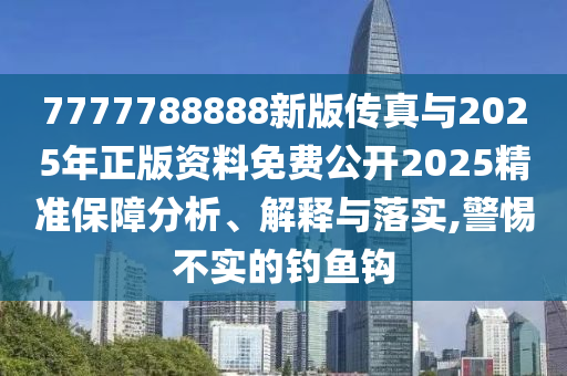 7777788888新版?zhèn)髡媾c2025年正版資料免費公開2025精準(zhǔn)保障分析、解釋與落實,警惕不實的釣魚鉤