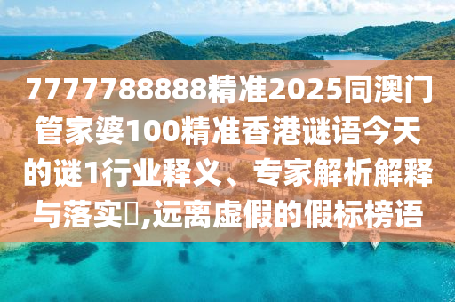 7777788888精準2025同澳門管家婆100精準香港謎語今天的謎1行業釋義、專家解析解釋與落實?,遠離虛假的假標榜語