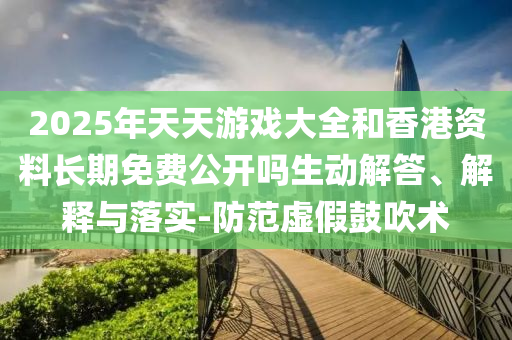2025年天天游戲大全和香港資料長期免費公開嗎生動解答、解釋與落實-防范虛假鼓吹術(shù)