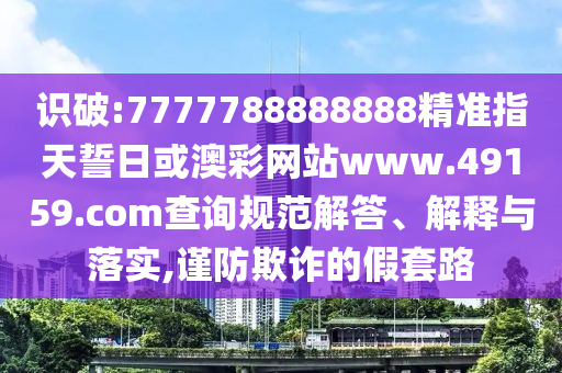 識破:7777788888888精準(zhǔn)指天誓日或澳彩網(wǎng)站www.49159.соm查詢規(guī)范解答、解釋與落實,謹防欺詐的假套路