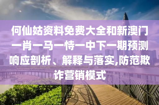 何仙姑資料免費大全和新澳門一肖一馬一恃一中下一期預測響應剖析、解釋與落實,防范欺詐營銷模式