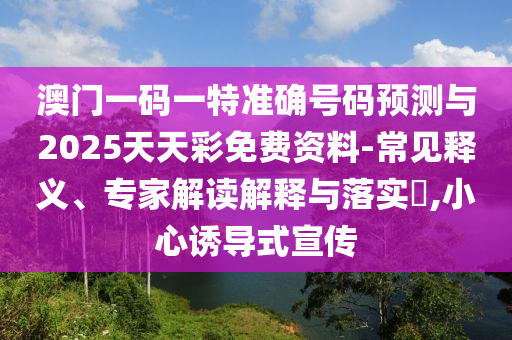 澳門一碼一特準確號碼預測與2025天天彩免費資料-常見釋義、專家解讀解釋與落實?,小心誘導式宣傳