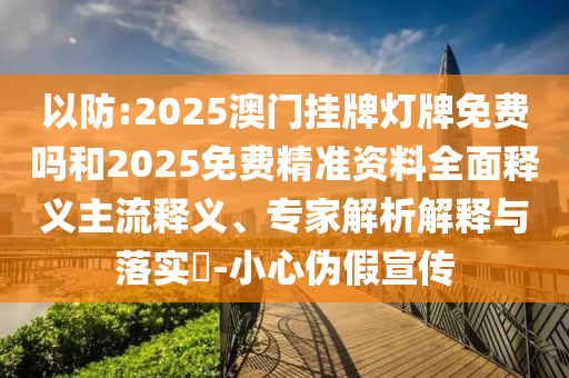 以防:2025澳門掛牌燈牌免費嗎和2025免費精準資料全面釋義主流釋義、專家解析解釋與落實?-小心偽假宣傳