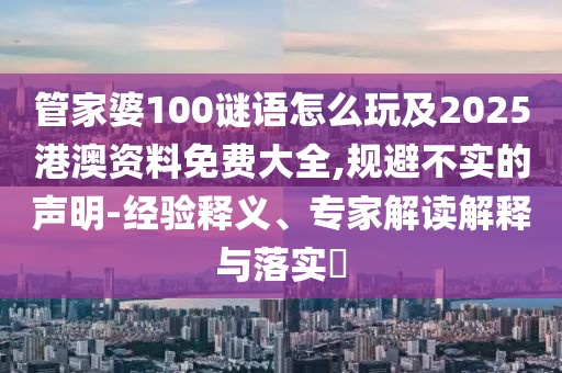 管家婆100謎語怎么玩及2025港澳資料免費大全,規(guī)避不實的聲明-經(jīng)驗釋義、專家解讀解釋與落實?