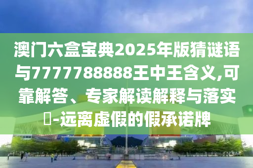 澳門(mén)六盒寶典2025年版猜謎語(yǔ)與7777788888王中王含義,可靠解答、專(zhuān)家解讀解釋與落實(shí)?-遠(yuǎn)離虛假的假承諾牌