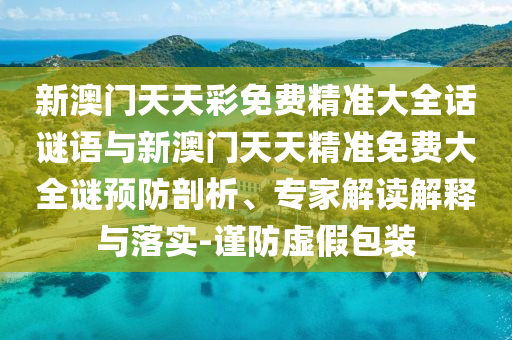 新澳門天天彩免費精準(zhǔn)大全話謎語與新澳門天天精準(zhǔn)免費大全謎預(yù)防剖析、專家解讀解釋與落實-謹防虛假包裝