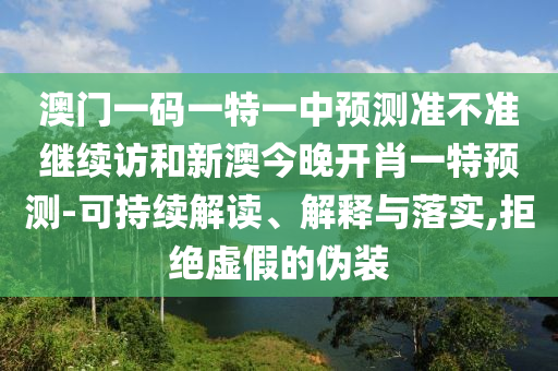 澳門一碼一特一中預測準不準繼續訪和新澳今晚開肖一特預測-可持續解讀、解釋與落實,拒絕虛假的偽裝
