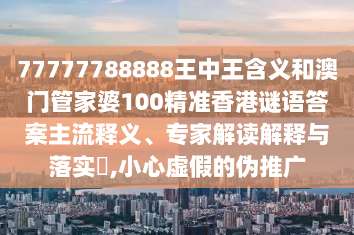 77777788888王中王含義和澳門管家婆100精準香港謎語答案主流釋義、專家解讀解釋與落實?,小心虛假的偽推廣