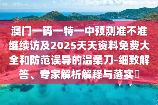 澳門一碼一特一中預(yù)測(cè)準(zhǔn)不準(zhǔn)繼續(xù)訪及2025天天資料免費(fèi)大全和防范誤導(dǎo)的溫柔刀-細(xì)致解答、專家解析解釋與落實(shí)?