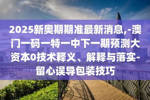 2025新奧期期準(zhǔn)最新消息,-澳門一碼一特一中下一期預(yù)測(cè)大資本0技術(shù)釋義、解釋與落實(shí)-留心誤導(dǎo)包裝技巧