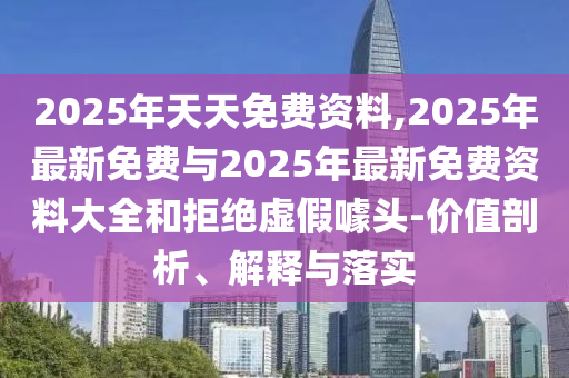 2025年天天免費資料,2025年最新免費與2025年最新免費資料大全和拒絕虛假噱頭-價值剖析、解釋與落實