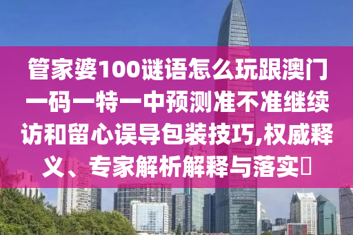 管家婆100謎語怎么玩跟澳門一碼一特一中預測準不準繼續訪和留心誤導包裝技巧,權威釋義、專家解析解釋與落實?