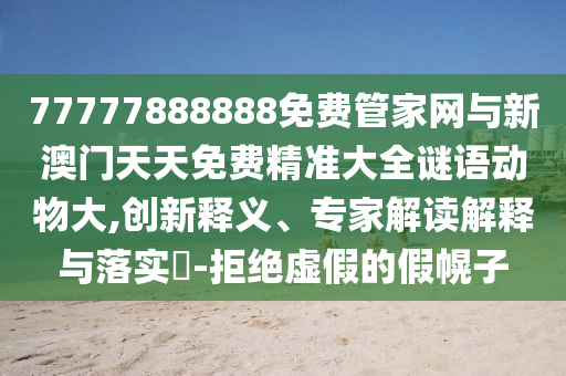 77777888888免費管家網與新澳門天天免費精準大全謎語動物大,創新釋義、專家解讀解釋與落實?-拒絕虛假的假幌子
