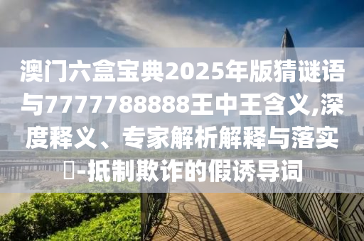 澳門(mén)六盒寶典2025年版猜謎語(yǔ)與7777788888王中王含義,深度釋義、專(zhuān)家解析解釋與落實(shí)?-抵制欺詐的假誘導(dǎo)詞