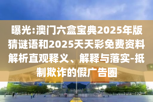 曝光:澳門六盒寶典2025年版猜謎語和2025天天彩免費資料解析直觀釋義、解釋與落實-抵制欺詐的假廣告圈
