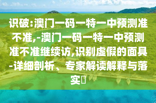 識破:澳門一碼一特一中預測準不準,-澳門一碼一特一中預測準不準繼續訪,識別虛假的面具-詳細剖析、專家解讀解釋與落實?