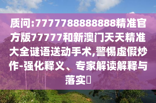 質問:7777788888888精準官方版77777和新澳門天天精準大全謎語送動手術,警惕虛假炒作-強化釋義、專家解讀解釋與落實?