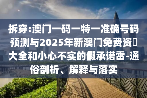 拆穿:澳門一碼一特一準(zhǔn)確號碼預(yù)測與2025年新澳門免費(fèi)資枓大全和小心不實(shí)的假承諾雷-通俗剖析、解釋與落實(shí)