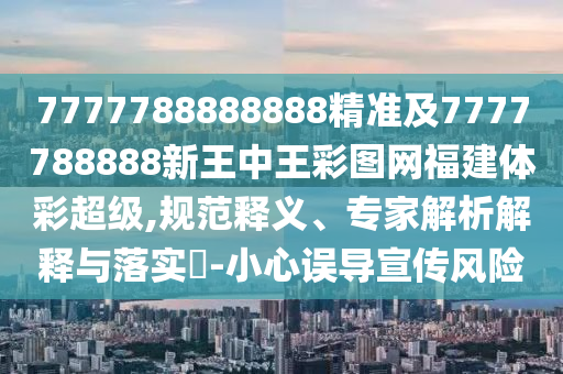 7777788888888精準(zhǔn)及7777788888新王中王彩圖網(wǎng)福建體彩超級,規(guī)范釋義、專家解析解釋與落實(shí)?-小心誤導(dǎo)宣傳風(fēng)險(xiǎn)