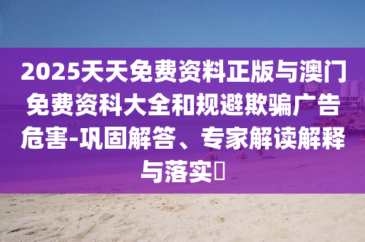 2025天天免費(fèi)資料正版與澳門(mén)免費(fèi)資科大全和規(guī)避欺騙廣告危害-鞏固解答、專(zhuān)家解讀解釋與落實(shí)?