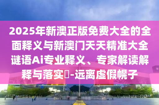 2025年新澳正版免費大全的全面釋義與新澳門天天精準大全謎語Ai專業釋義、專家解讀解釋與落實?-遠離虛假幌子