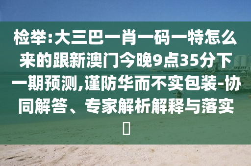 檢舉:大三巴一肖一碼一特怎么來的跟新澳門今晚9點35分下一期預測,謹防華而不實包裝-協同解答、專家解析解釋與落實?