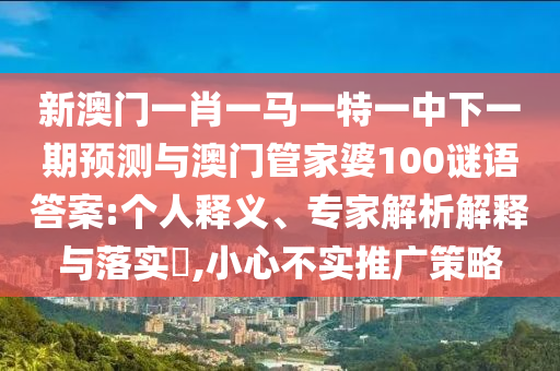 新澳門一肖一馬一特一中下一期預(yù)測(cè)與澳門管家婆100謎語(yǔ)答案:個(gè)人釋義、專家解析解釋與落實(shí)?,小心不實(shí)推廣策略