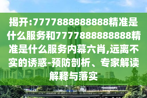 揭開:7777888888888精準是什么服務(wù)和7777888888888精準是什么服務(wù)內(nèi)幕六肖,遠離不實的誘惑-預(yù)防剖析、專家解讀解釋與落實