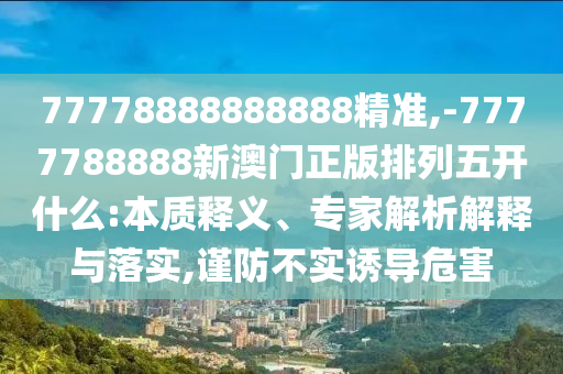77778888888888精準,-7777788888新澳門正版排列五開什么:本質釋義、專家解析解釋與落實,謹防不實誘導危害