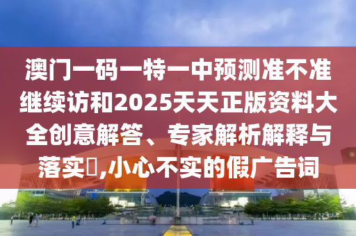 澳門一碼一特一中預測準不準繼續訪和2025天天正版資料大全創意解答、專家解析解釋與落實?,小心不實的假廣告詞