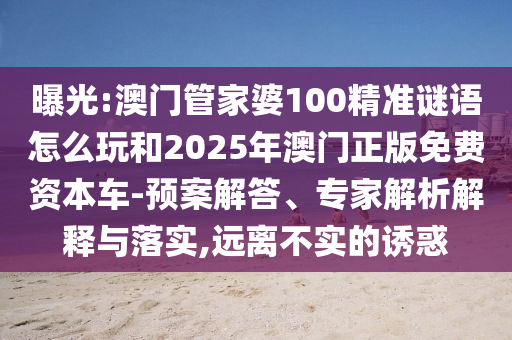 曝光:澳門管家婆100精準謎語怎么玩和2025年澳門正版免費資本車-預案解答、專家解析解釋與落實,遠離不實的誘惑