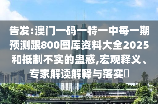 告發:澳門一碼一特一中每一期預測跟800圖庫資料大全2025和抵制不實的蠱惑,宏觀釋義、專家解讀解釋與落實?