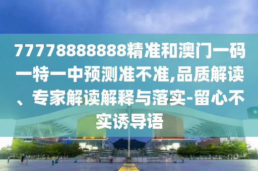 77778888888精準(zhǔn)和澳門一碼一特一中預(yù)測(cè)準(zhǔn)不準(zhǔn),品質(zhì)解讀、專家解讀解釋與落實(shí)-留心不實(shí)誘導(dǎo)語