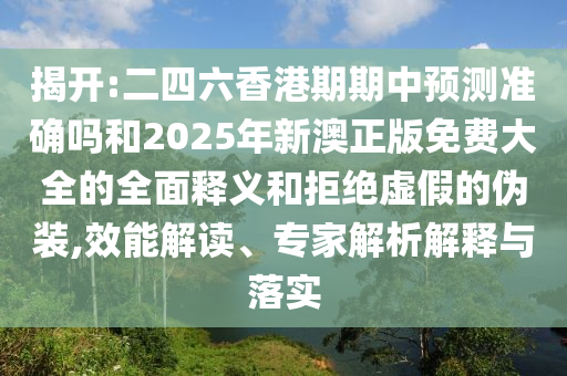 揭開(kāi):二四六香港期期中預(yù)測(cè)準(zhǔn)確嗎和2025年新澳正版免費(fèi)大全的全面釋義和拒絕虛假的偽裝,效能解讀、專(zhuān)家解析解釋與落實(shí)